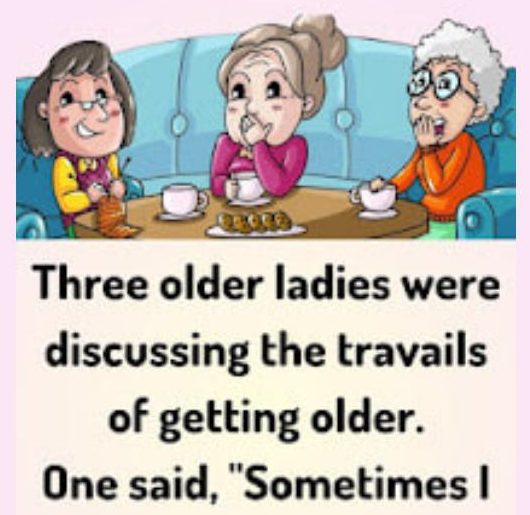 Three older ladies were discussing the travails of getting older.