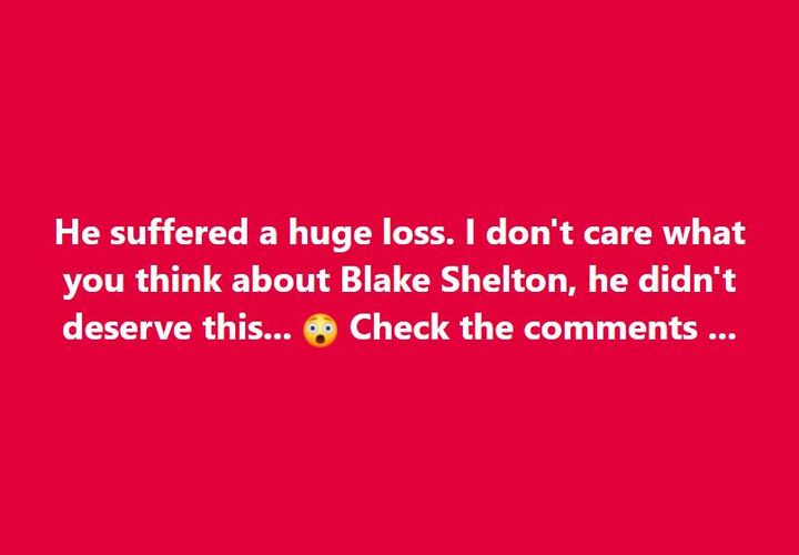 He experienced a great loss. Whatever your opinion of Blake Shelton, he didn’t deserve this.