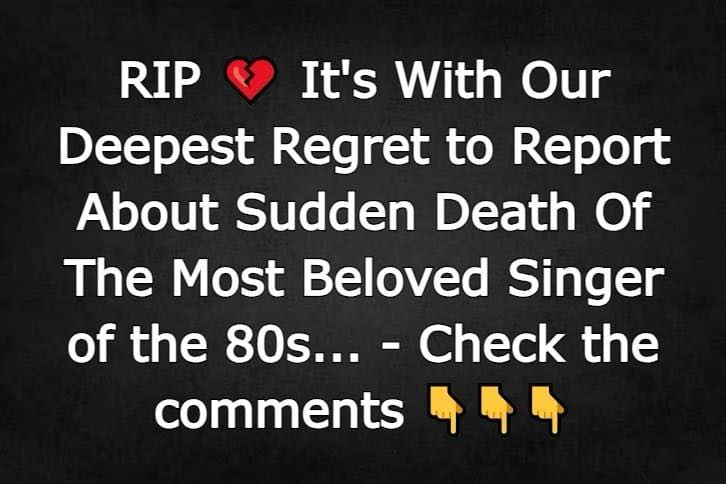 It’s With Our Deepest Regret to Report About Sudden D.eath Of The Most Beloved Singer of the 80s